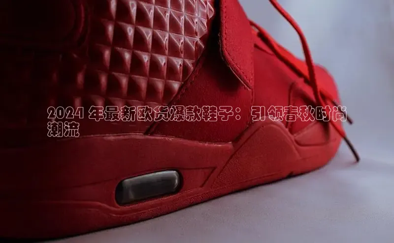 意昂三平台登录入口颐驰 062024 年最新欧货爆款鞋子：引领春秋时尚
潮流