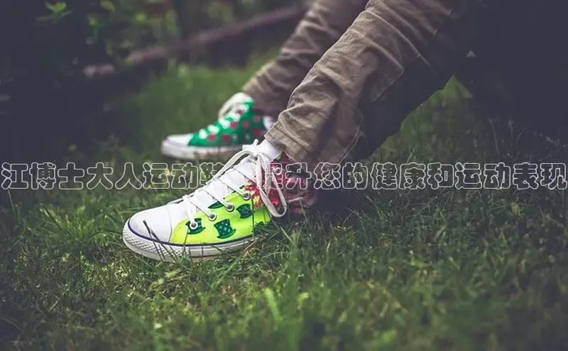 意昂3平台客服轻美电器江博士大人运动鞋：提升您的健康和运动表现