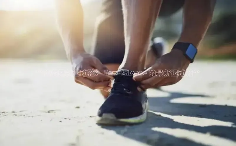 意昂3手机版登录百度手机助手**优质男款运动鞋： New Balance 的最新运动鞋**