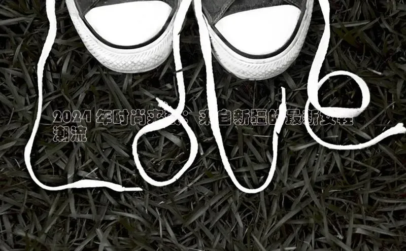 意昂3手游官网下载百度游戏2024 年时尚来袭：来自新疆的最新女鞋
潮流