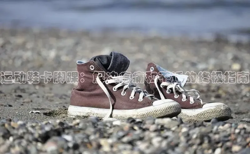 意昂3注册ARGA公司运动鞋卡脚踝：解决疼痛和不适的终极指南