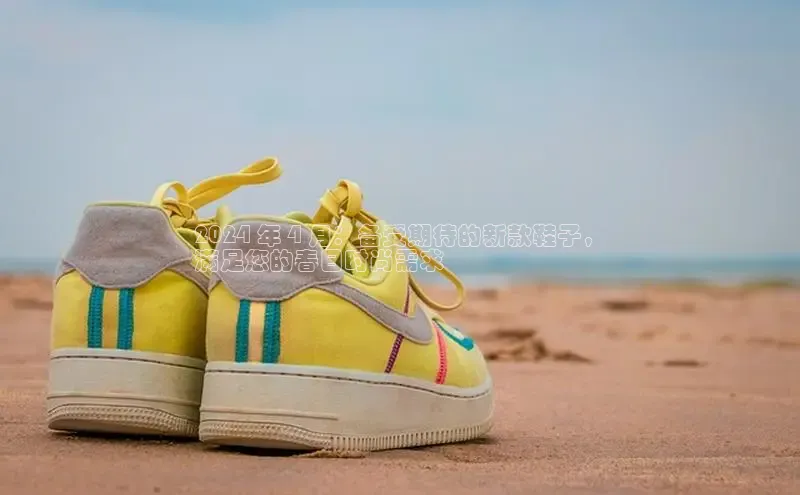 意昂3手机登录官方网站华扬联众2024 年 4 月：备受期待的新款鞋子，
满足您的春日时尚需求