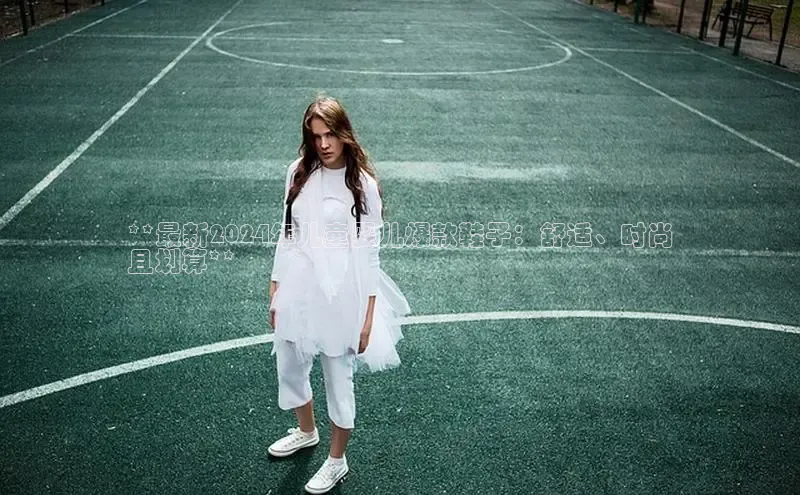 意昂3官网下载网易**最新2024年儿童婴儿爆款鞋子：舒适、时尚
且划算**