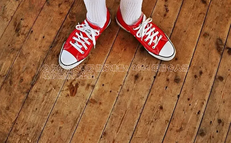 意昂3登陆入口即登录小红书为你的闪亮表现做好准备：2024 年最令人惊
叹的高端演出鞋