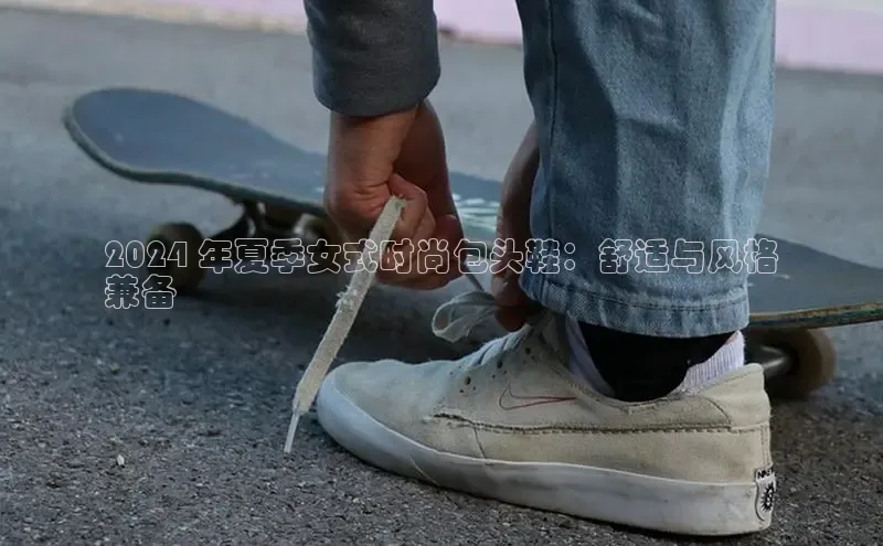 意昂3登录首页百度手机输入法2024 年夏季女式时尚包头鞋：舒适与风格
兼备