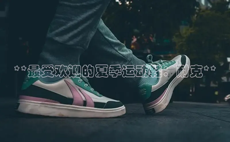 意昂3官方网页小度商城**最受欢迎的夏季运动鞋：耐克**