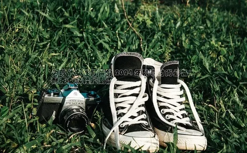 意昂3手机版官方版下载安装最新版本猫眼为现代女性打造的 2024 年秋季时尚必备：
耐克女款鞋履潮流