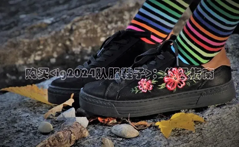 意昂3官方网入口百度网盘购买<ig2024队服鞋子>：终极指南