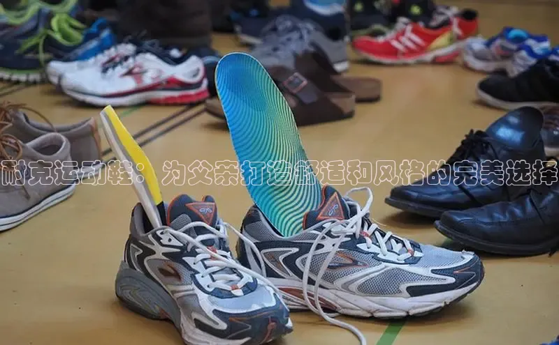 易昂体育3京东耐克运动鞋：为父亲打造舒适和风格的完美选择