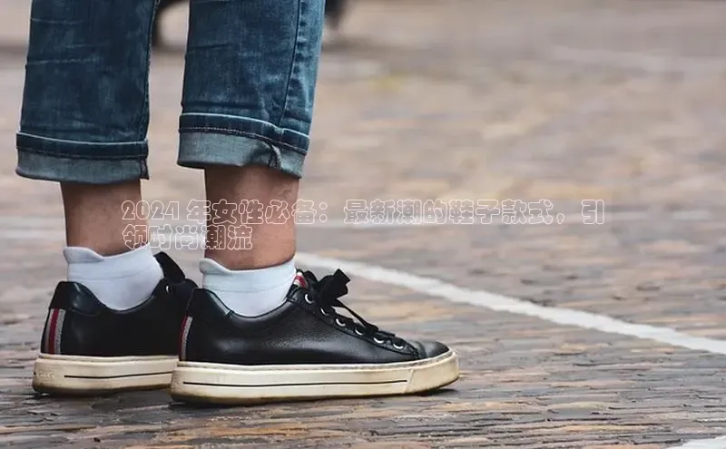 意昂3入口登录文心一言2024 年女性必备：最新潮的鞋子款式，引
领时尚潮流