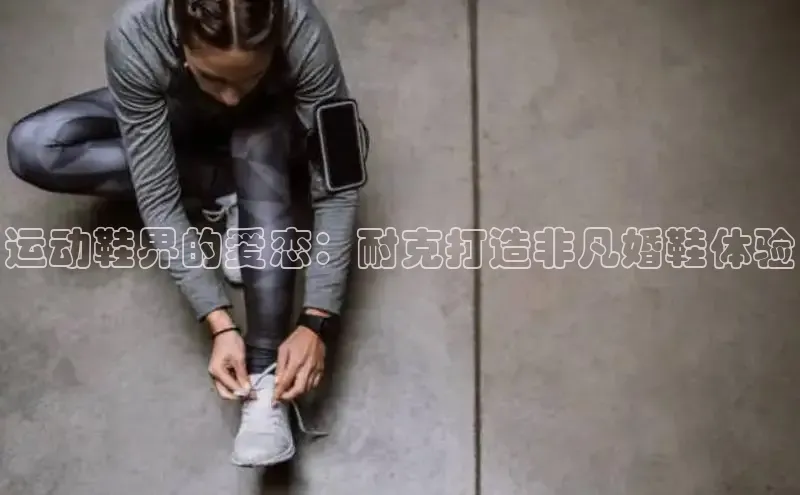 意昂三登录入口诸葛科技运动鞋界的爱恋：耐克打造非凡婚鞋体验