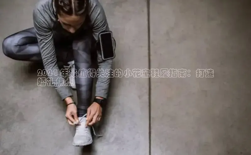 易昂体育3中海达2024 年最值得关注的小花童鞋履指南：打造
婚礼焦点