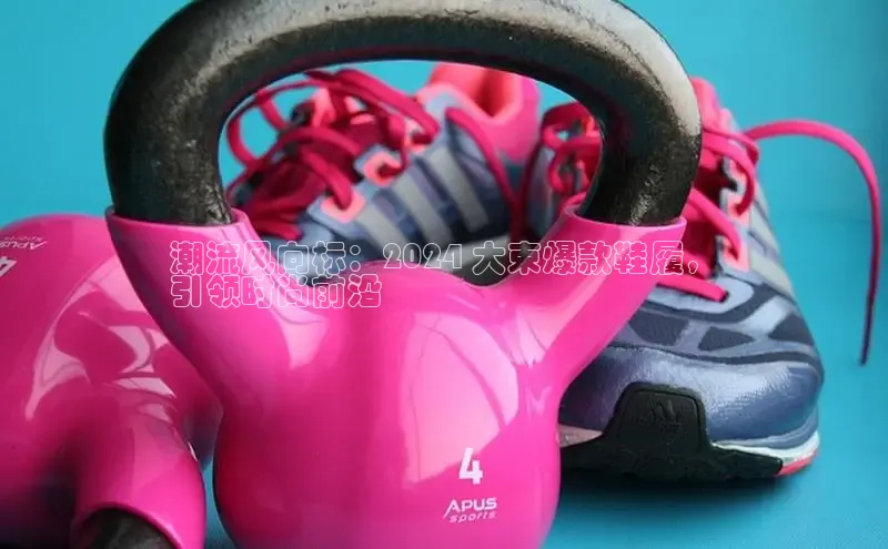 意昂3登陆入口顺丰潮流风向标：2024 大束爆款鞋履，
引领时尚前沿