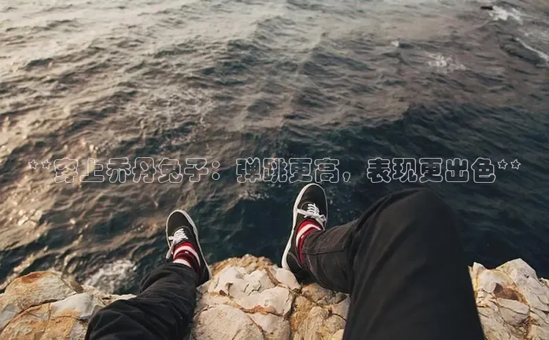 意昂3官网登陆入口哇咔哇咔文化**穿上乔丹兔子：弹跳更高，表现更出色**