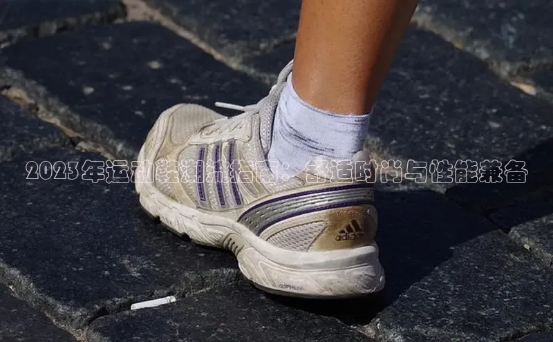 意昂3平台注册网页版度小满支付2023年运动鞋潮流指南：舒适时尚与性能兼备