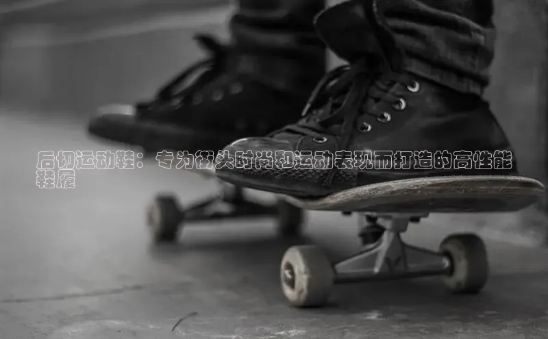 意昂3手机版登录雷柏科技后切运动鞋：专为街头时尚和运动表现而打造的高性能
鞋履