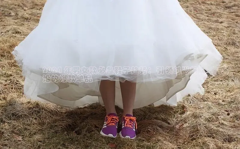 意昂3登陆入口即登录光魔科技2024 年男女款必备鞋子趋势：引领时尚前
沿的爆款单品