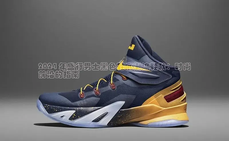 意昂3登陆入口如流2024 年盛行男士黑色鞋底潮流鞋款：时尚
前沿的指南