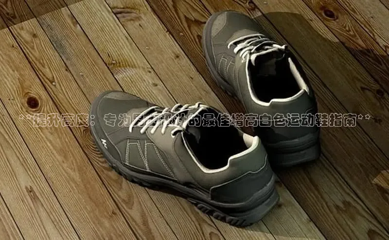 意昂3手游平台官网云创智行**提升高度：专为男士设计的最佳增高白色运动鞋指南**