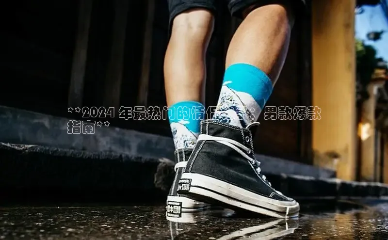 意昂3平台视觉中国**2024 年最热门的情侣鞋子：男款爆款
指南**