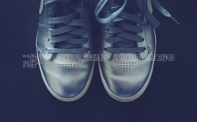 意昂3手机登录官方网站一径科技**最舒适的孕妇平底运动鞋：为您的脚提供支撑和
风格**
