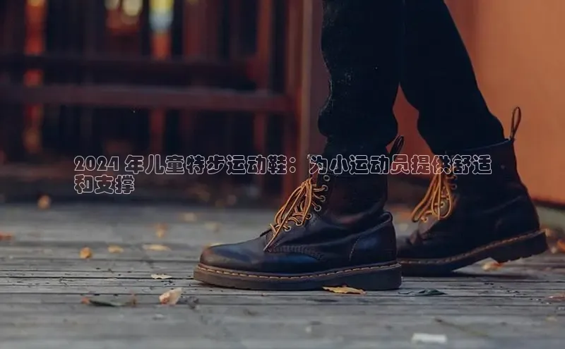 意昂3官方网入口汉得信息2024 年儿童特步运动鞋：为小运动员提供舒适
和支撑