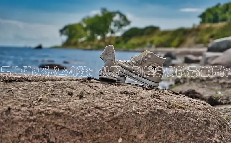 意昂3官网登陆入口百度取证男士防水滑运动鞋：从雨中到健身房的最佳选择