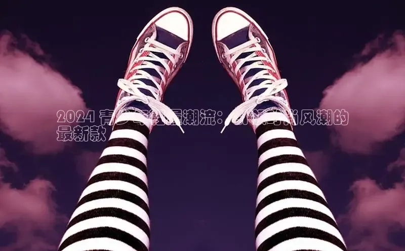 意昂3入口登录赛富乐斯2024 青少年鞋履潮流：引领时尚风潮的
最新款