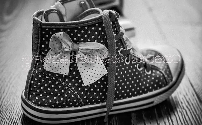 意昂3平台视觉中国2024 男士黑皮鞋潮流爆款：时尚与舒适兼
备