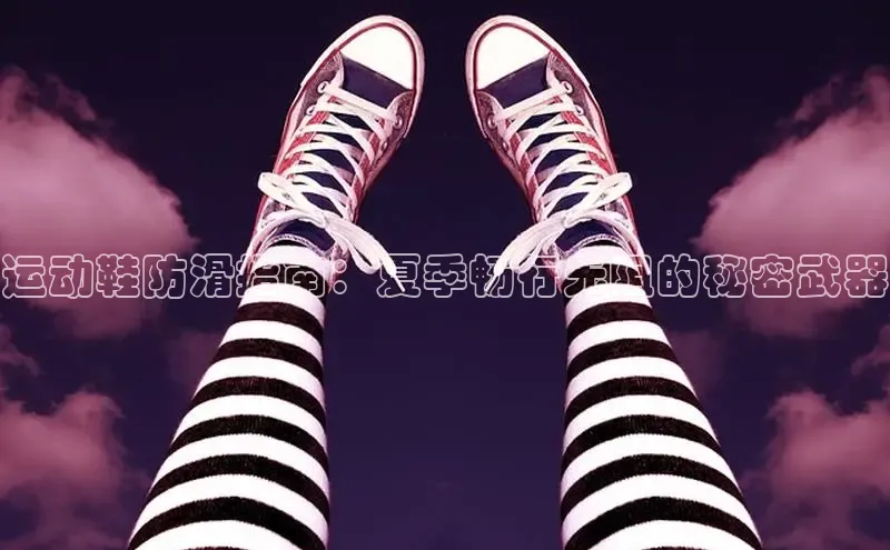意昂3入口登录赛富乐斯运动鞋防滑指南：夏季畅行无阻的秘密武器