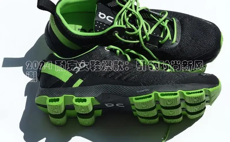 意昂3官网下载滴滴出行2024 耐克女鞋爆款：引领时尚新风
潮