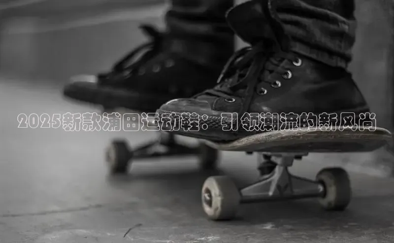 意昂3平台客服观星盘2025新款浦田运动鞋：引领潮流的新风尚