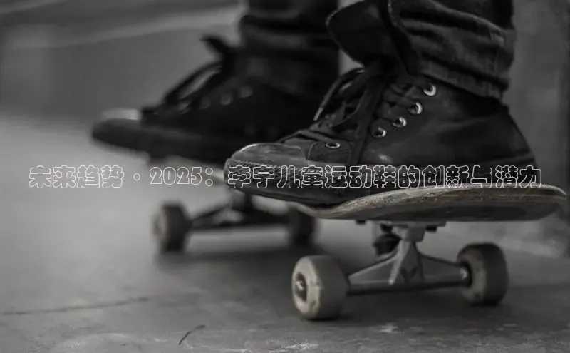 意昂三登录入口路畅科技未来趋势·2025：李宁儿童运动鞋的创新与潜力