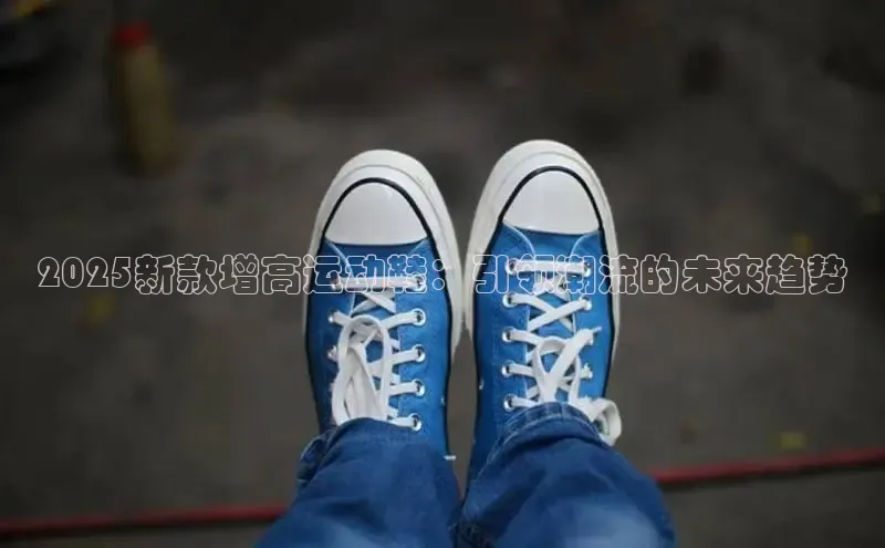 意昂3官方网页小度商城2025新款增高运动鞋：引领潮流的未来趋势