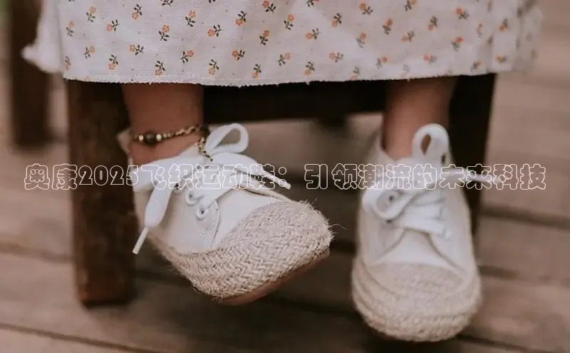 意昂3平台视觉中国奥康2025飞织运动鞋：引领潮流的未来科技