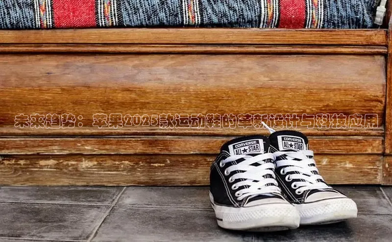 意昂3入口登录百度大脑未来趋势：苹果2025款运动鞋的革新设计与科技应用