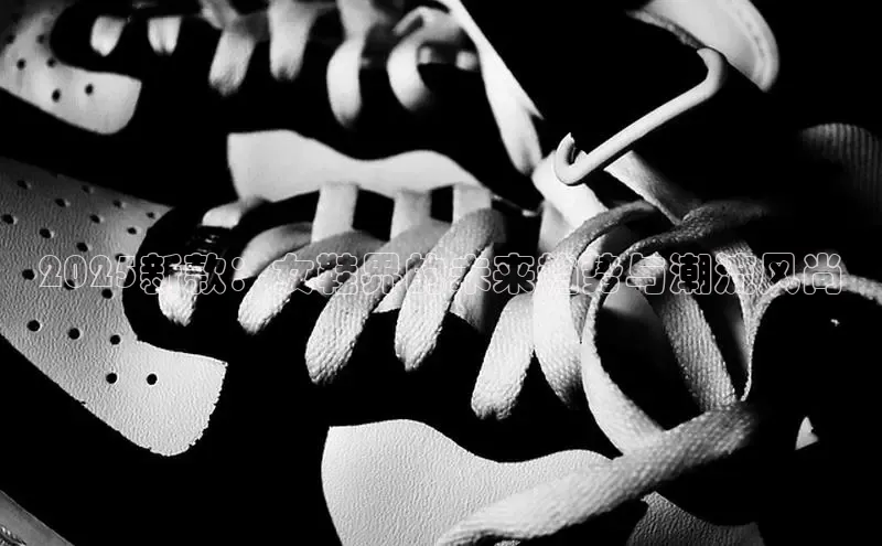 2025新款：女鞋界的未来趋势与潮流风尚