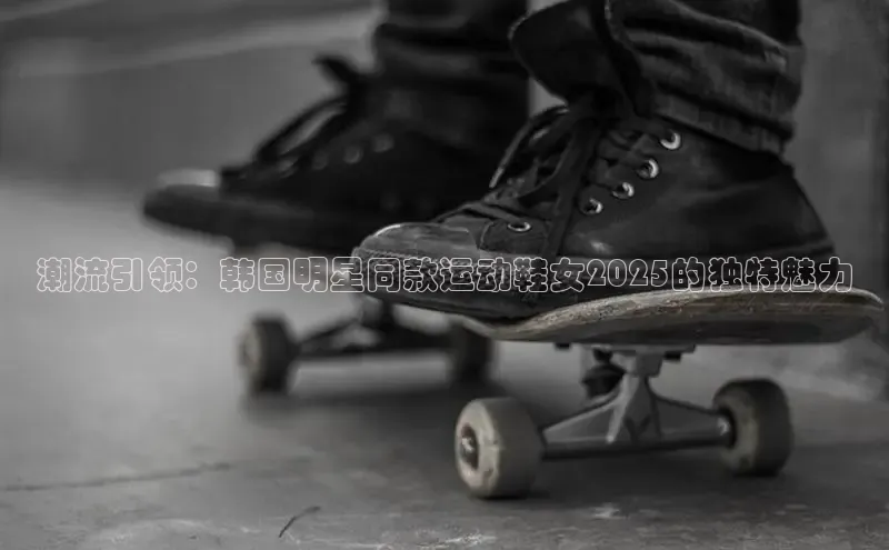 潮流引领：韩国明星同款运动鞋女2025的独特魅力