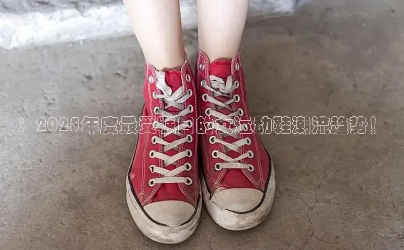 ：2025年度最受瞩目的女运动鞋潮流趋势！