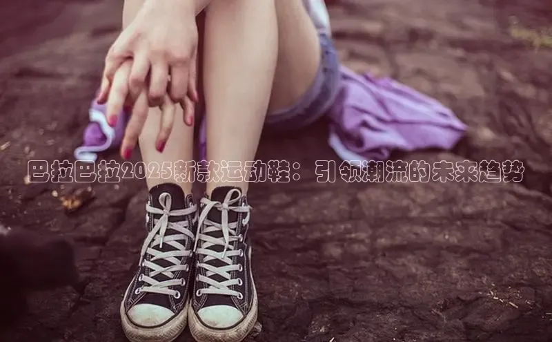 巴拉巴拉2025新款运动鞋：引领潮流的未来趋势