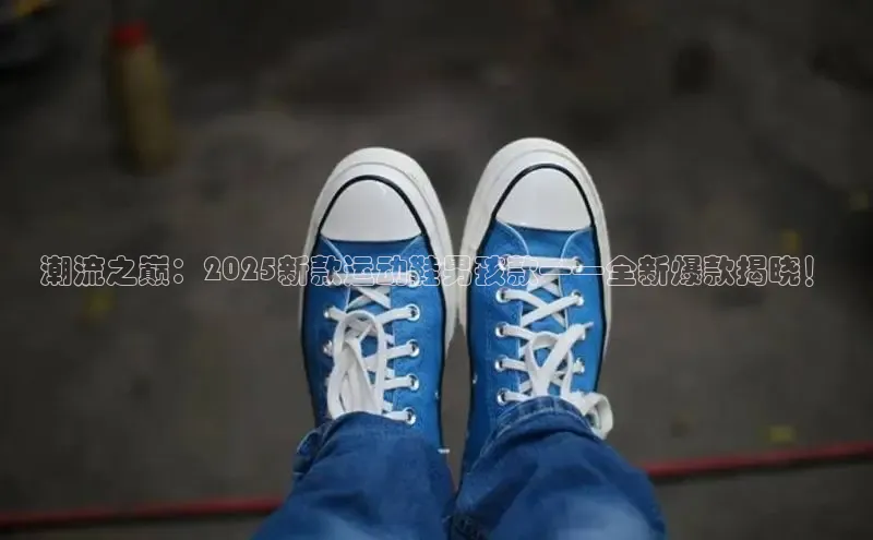 潮流之巅：2025新款运动鞋男孩款——全新爆款揭晓！