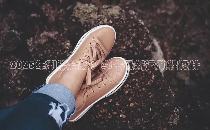 2025年潮流趋势：李宁最新运动鞋设计
