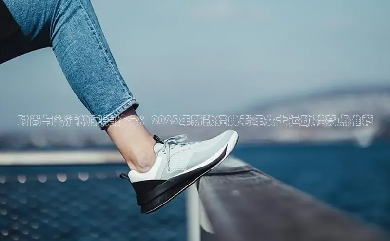 时尚与舒适的完美结合：2025年新款经典老年女士运动鞋亮点推荐