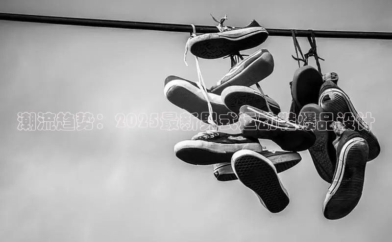 潮流趋势：2025最新男式运动鞋爆品设计