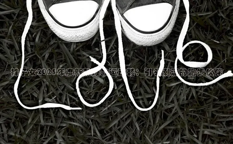 袜子女2025年度新款爆款运动鞋：引领潮流的跑步伙伴
