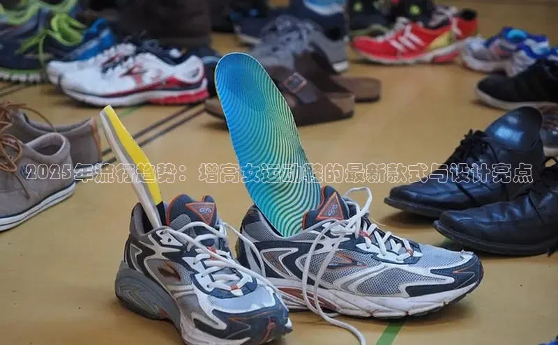 2025年流行趋势：增高女运动鞋的最新款式与设计亮点
