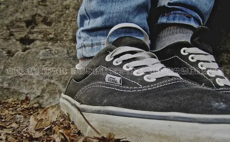 女夏天新款运动鞋：时尚与舒适的完美结合，2025年的流行趋势亮点