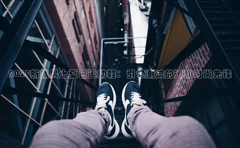 2025新款男士夏日运动鞋：引领潮流的运动时尚先锋
